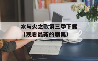 冰与火之歌第三季下载（观看最新的剧集）