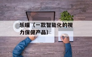 乐瞳（一款智能化的视力保健产品）