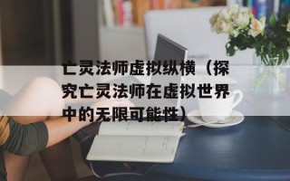 亡灵法师虚拟纵横（探究亡灵法师在虚拟世界中的无限可能性）