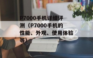 P7000手机详细评测（P7000手机的性能、外观、使用体验等）