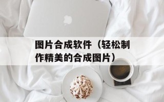 图片合成软件（轻松制作精美的合成图片）