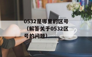 0532是哪里的区号（解答关于0532区号的问题）