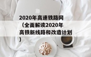2020年高速铁路网（全面解读2020年高铁新线路和改造计划）