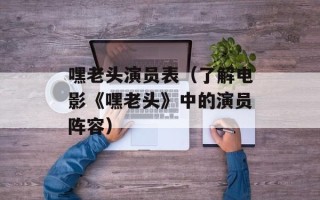 嘿老头演员表（了解电影《嘿老头》中的演员阵容）