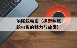 响尾蛇电影（探索响尾蛇电影的魅力与故事）