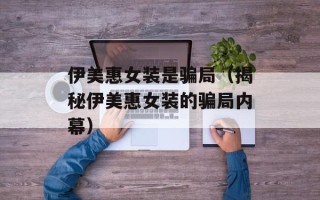 伊美惠女装是骗局（揭秘伊美惠女装的骗局内幕）