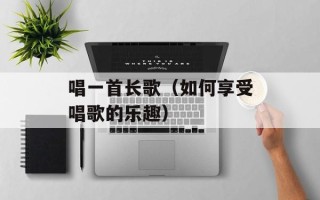 唱一首长歌（如何享受唱歌的乐趣）
