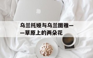 乌兰托娅与乌兰图雅——草原上的两朵花