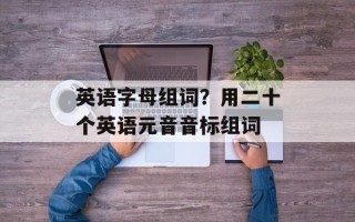 英语字母组词？用二十个英语元音音标组词