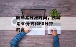 胰岛素分泌时间，胰岛素30分钟和60分钟的高