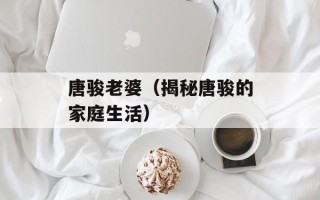 唐骏老婆（揭秘唐骏的家庭生活）