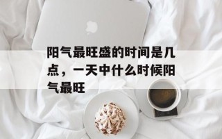 阳气最旺盛的时间是几点，一天中什么时候阳气最旺