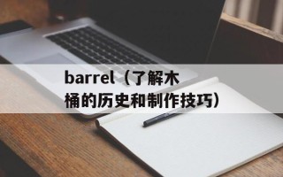 barrel（了解木桶的历史和制作技巧）