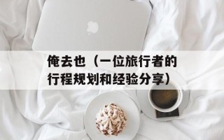 俺去也（一位旅行者的行程规划和经验分享）