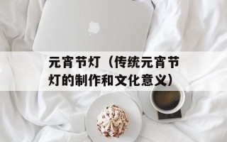 元宵节灯（传统元宵节灯的制作和文化意义）