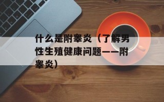 什么是附睾炎（了解男性生殖健康问题——附睾炎）