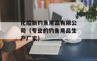 化绍新钓鱼用品有限公司（专业的钓鱼用品生产厂家）