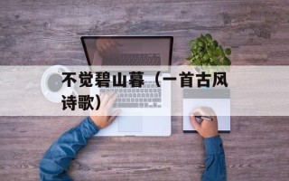 不觉碧山暮（一首古风诗歌）