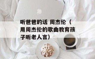 听爸爸的话 周杰伦（用周杰伦的歌曲教育孩子听老人言）