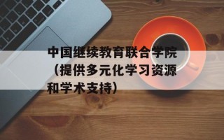 中国继续教育联合学院（提供多元化学习资源和学术支持）