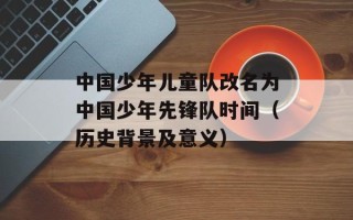 中国少年儿童队改名为中国少年先锋队时间（历史背景及意义）