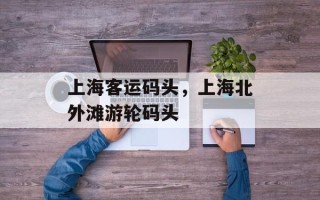 上海客运码头，上海北外滩游轮码头