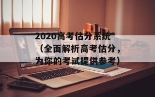 2020高考估分系统（全面解析高考估分，为你的考试提供参考）