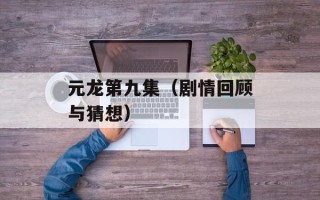 元龙第九集（剧情回顾与猜想）