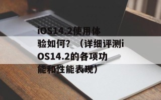 iOS14.2使用体验如何？（详细评测iOS14.2的各项功能和性能表现）