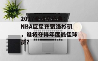 2017全明星盛典：NBA巨星齐聚洛杉矶，谁将夺得年度最佳球员？