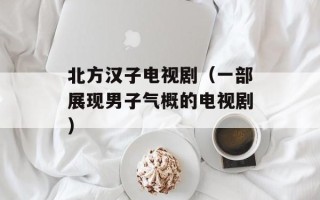 北方汉子电视剧（一部展现男子气概的电视剧）