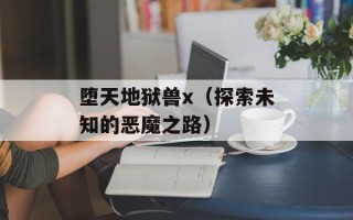 堕天地狱兽x（探索未知的恶魔之路）