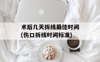 术后几天拆线最佳时间(伤口拆线时间标准)