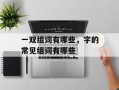 一双组词有哪些，字的常见组词有哪些