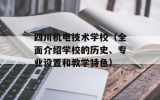 四川机电技术学校（全面介绍学校的历史、专业设置和教学特色）
