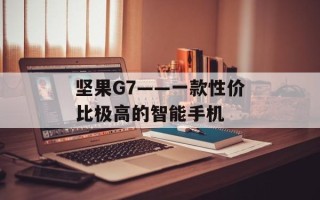 坚果G7——一款性价比极高的智能手机