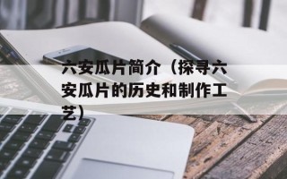 六安瓜片简介（探寻六安瓜片的历史和制作工艺）