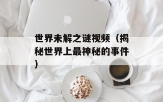 世界未解之谜视频（揭秘世界上最神秘的事件）