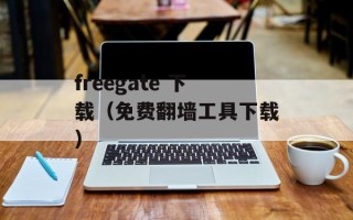 freegate 下载（免费翻墙工具下载）
