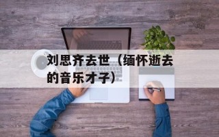 刘思齐去世（缅怀逝去的音乐才子）