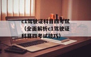 c1驾驶证科目四考试（全面解析c1驾驶证科目四考试技巧）