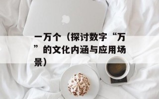 一万个（探讨数字“万”的文化内涵与应用场景）