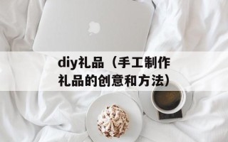diy礼品（手工制作礼品的创意和方法）