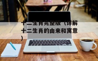 十二生肖完整版（详解十二生肖的由来和寓意）