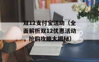 双12支付宝活动（全面解析双12优惠活动，抢购攻略大揭秘）