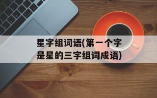 星字组词语(第一个字是星的三字组词成语)