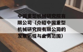 中国重型机械研究院有限公司（介绍中国重型机械研究院有限公司的发展历程与业务范围）