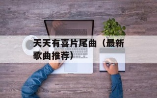 天天有喜片尾曲（最新歌曲推荐）