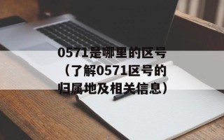 0571是哪里的区号（了解0571区号的归属地及相关信息）