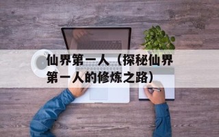 仙界第一人（探秘仙界第一人的修炼之路）